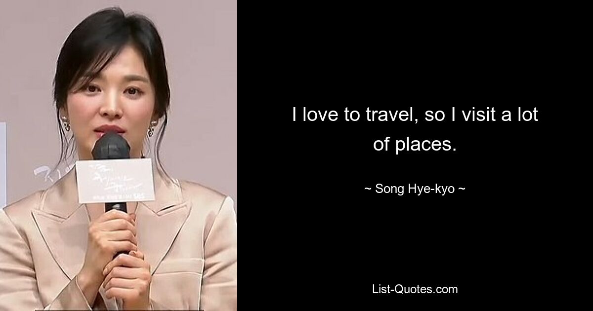 I love to travel, so I visit a lot of places. — © Song Hye-kyo