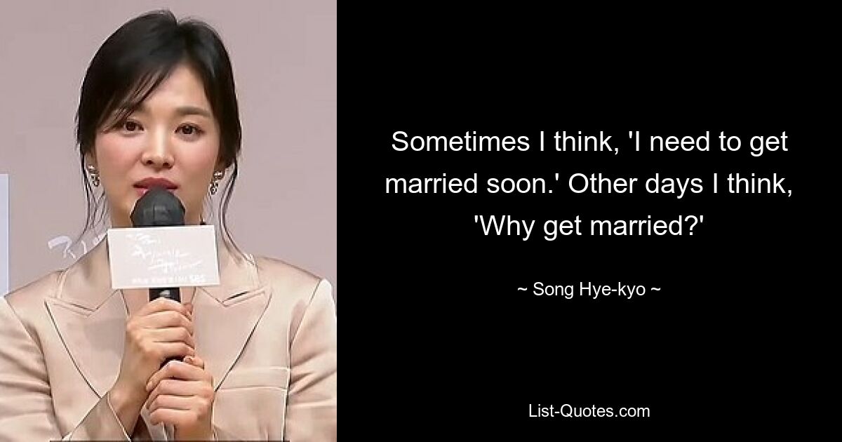 Sometimes I think, 'I need to get married soon.' Other days I think, 'Why get married?' — © Song Hye-kyo