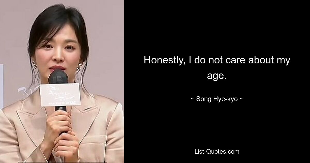 Honestly, I do not care about my age. — © Song Hye-kyo