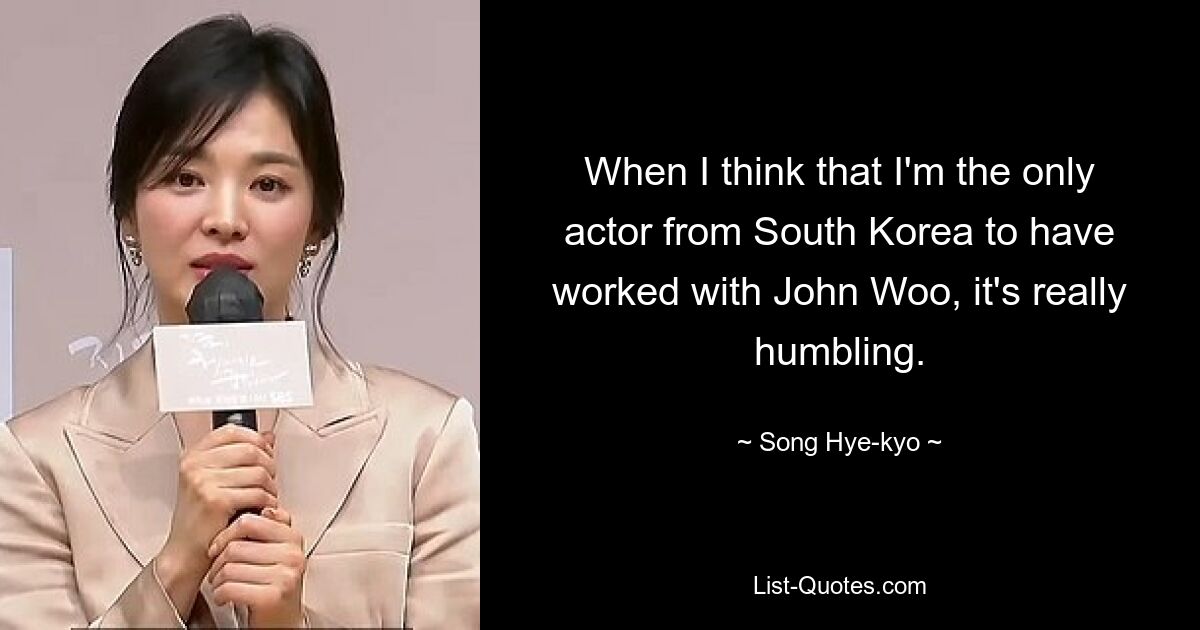 When I think that I'm the only actor from South Korea to have worked with John Woo, it's really humbling. — © Song Hye-kyo