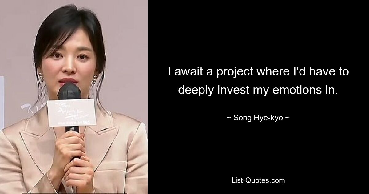 I await a project where I'd have to deeply invest my emotions in. — © Song Hye-kyo