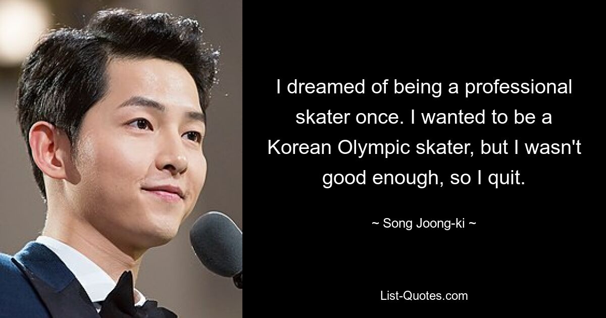 I dreamed of being a professional skater once. I wanted to be a Korean Olympic skater, but I wasn't good enough, so I quit. — © Song Joong-ki