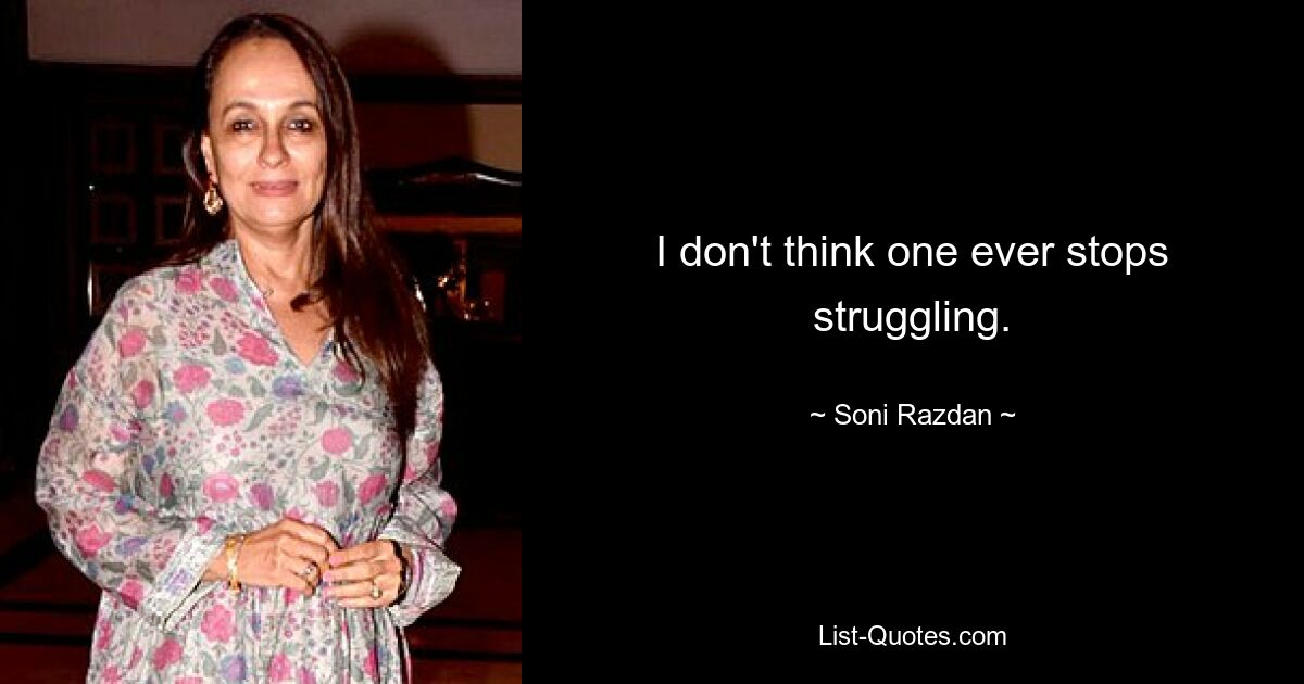 I don't think one ever stops struggling. — © Soni Razdan