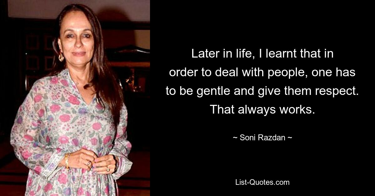 Later in life, I learnt that in order to deal with people, one has to be gentle and give them respect. That always works. — © Soni Razdan