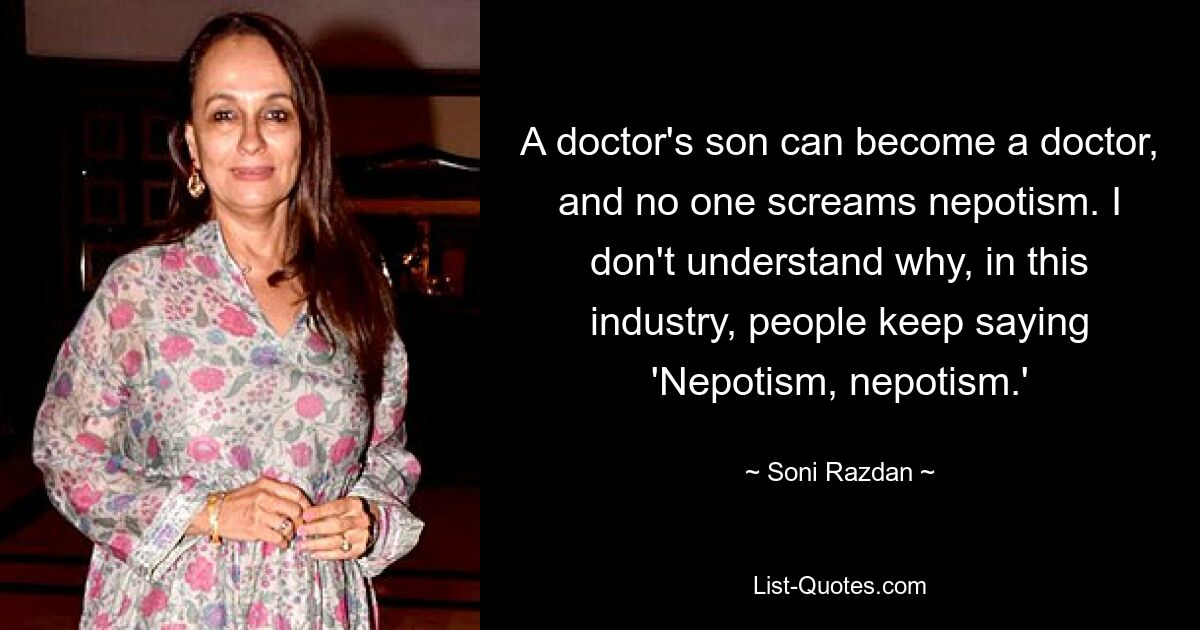 A doctor's son can become a doctor, and no one screams nepotism. I don't understand why, in this industry, people keep saying 'Nepotism, nepotism.' — © Soni Razdan