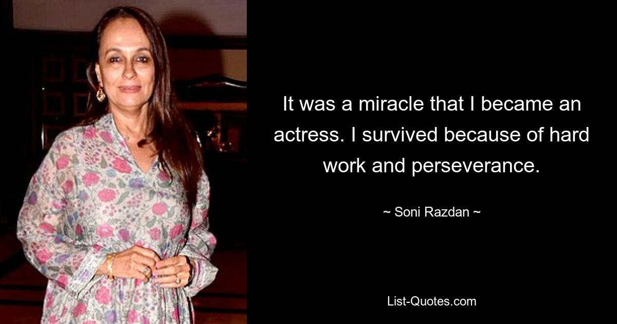 It was a miracle that I became an actress. I survived because of hard work and perseverance. — © Soni Razdan