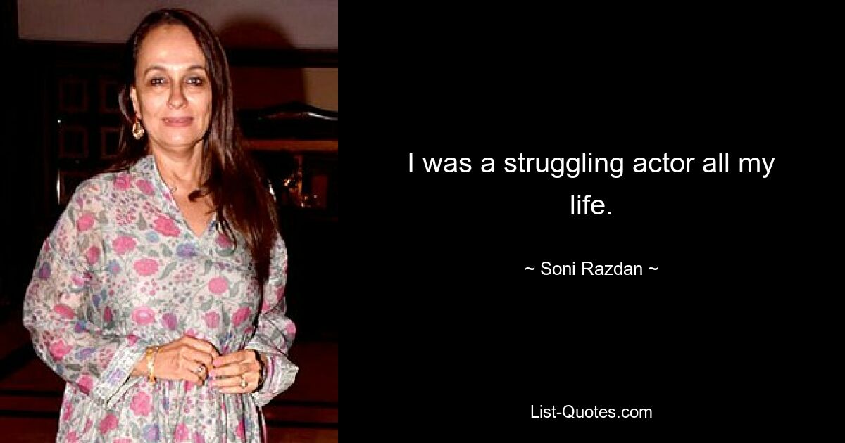 I was a struggling actor all my life. — © Soni Razdan