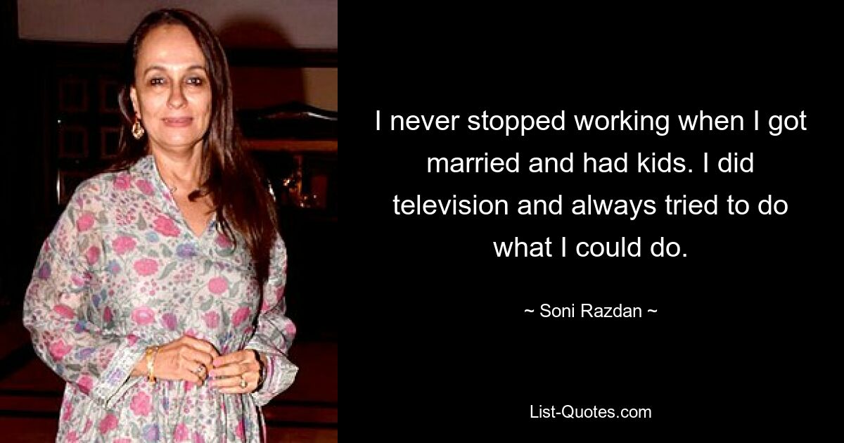 I never stopped working when I got married and had kids. I did television and always tried to do what I could do. — © Soni Razdan