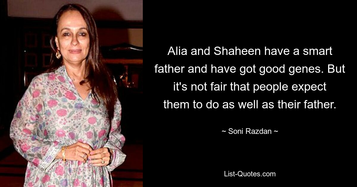 Alia and Shaheen have a smart father and have got good genes. But it's not fair that people expect them to do as well as their father. — © Soni Razdan