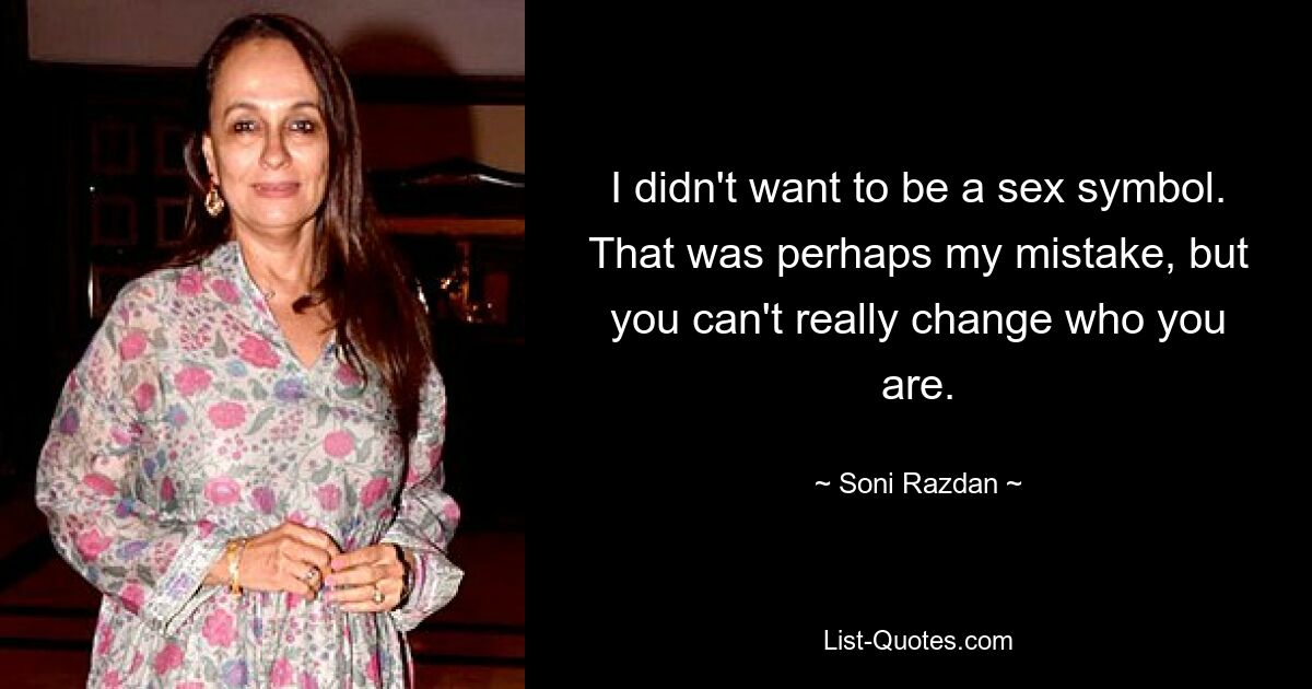 I didn't want to be a sex symbol. That was perhaps my mistake, but you can't really change who you are. — © Soni Razdan