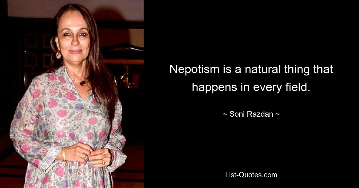 Nepotism is a natural thing that happens in every field. — © Soni Razdan