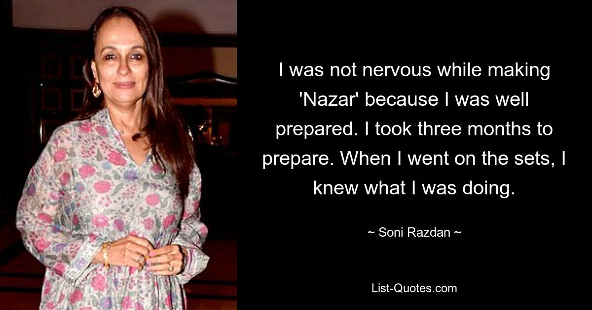 I was not nervous while making 'Nazar' because I was well prepared. I took three months to prepare. When I went on the sets, I knew what I was doing. — © Soni Razdan