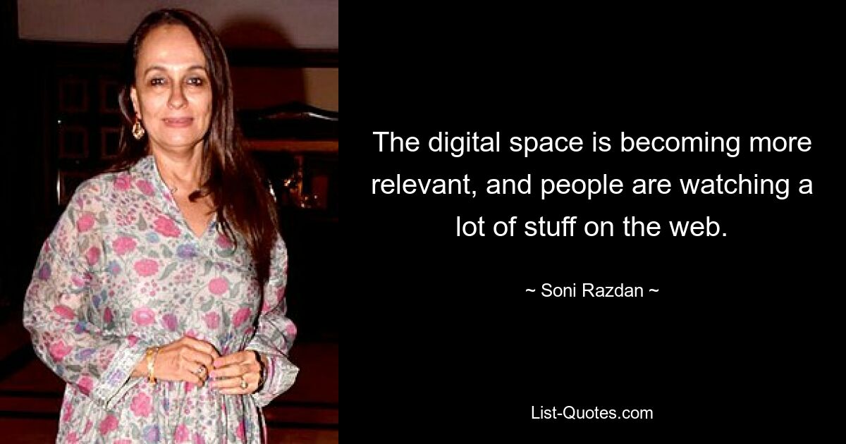 The digital space is becoming more relevant, and people are watching a lot of stuff on the web. — © Soni Razdan