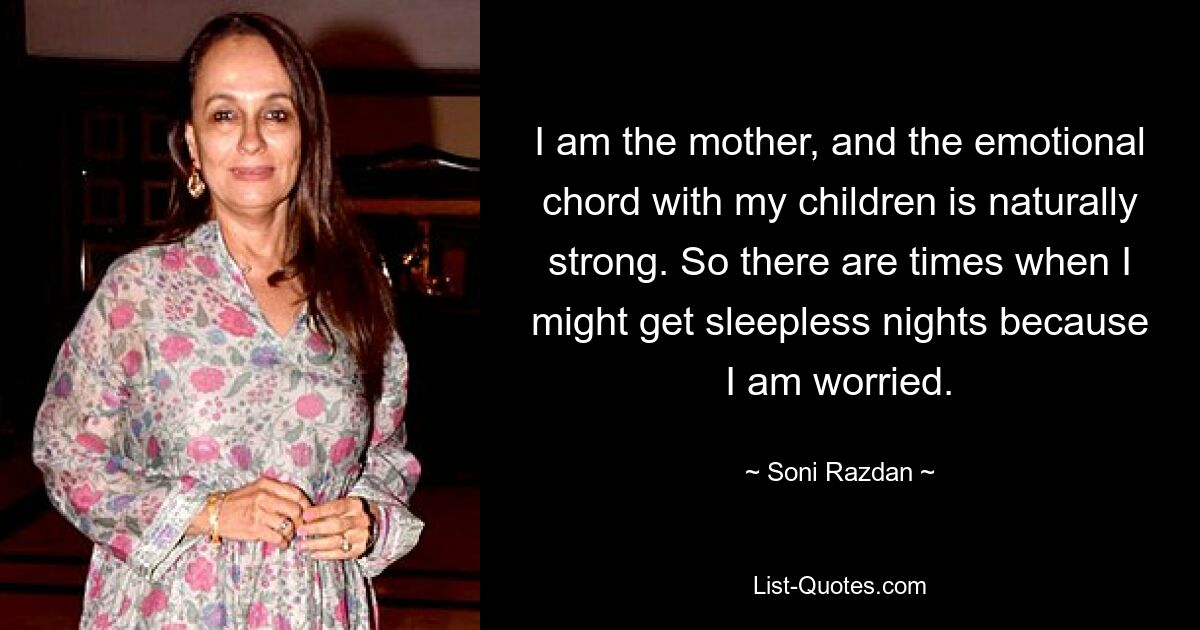 I am the mother, and the emotional chord with my children is naturally strong. So there are times when I might get sleepless nights because I am worried. — © Soni Razdan