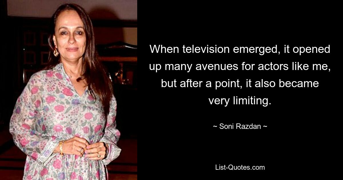 When television emerged, it opened up many avenues for actors like me, but after a point, it also became very limiting. — © Soni Razdan