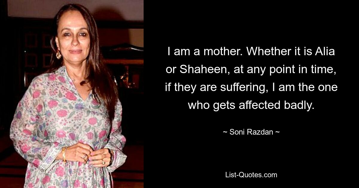 I am a mother. Whether it is Alia or Shaheen, at any point in time, if they are suffering, I am the one who gets affected badly. — © Soni Razdan