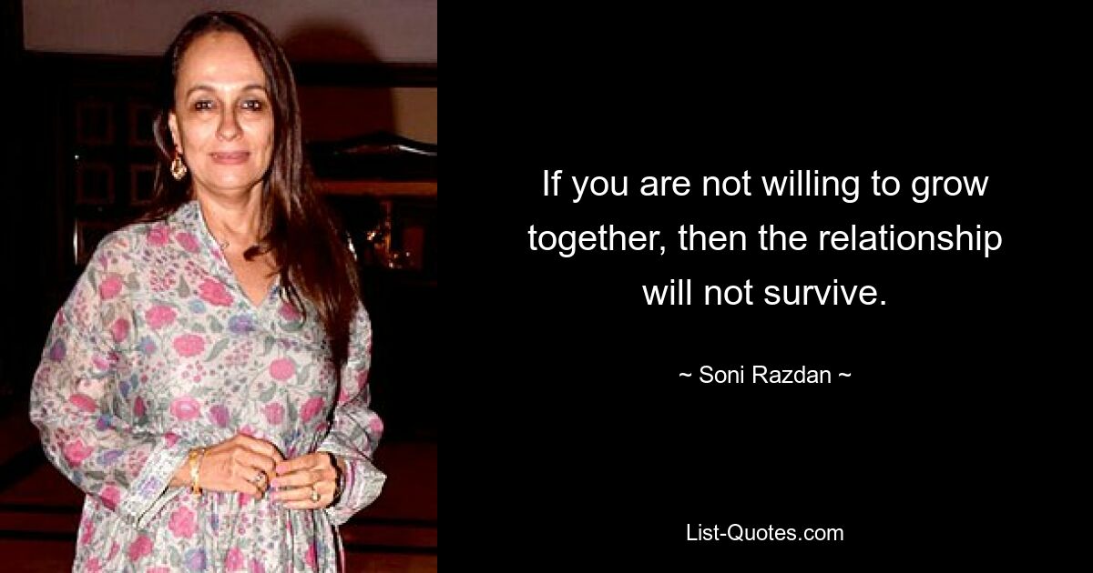 If you are not willing to grow together, then the relationship will not survive. — © Soni Razdan