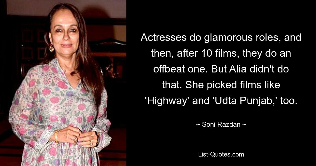 Actresses do glamorous roles, and then, after 10 films, they do an offbeat one. But Alia didn't do that. She picked films like 'Highway' and 'Udta Punjab,' too. — © Soni Razdan