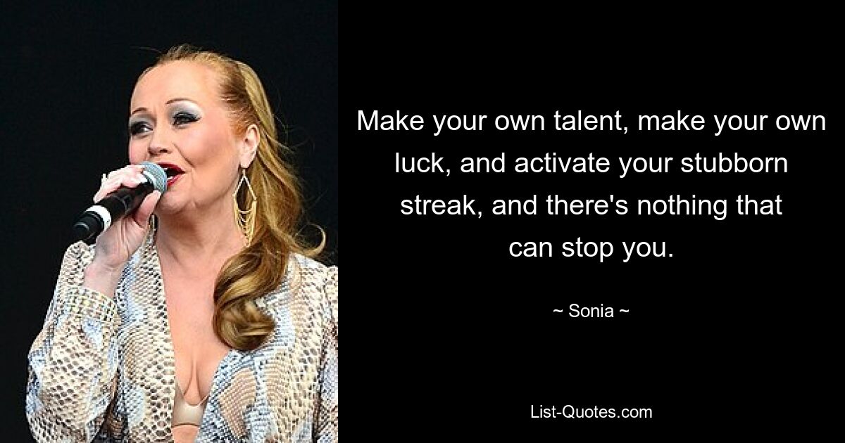 Make your own talent, make your own luck, and activate your stubborn streak, and there's nothing that can stop you. — © Sonia