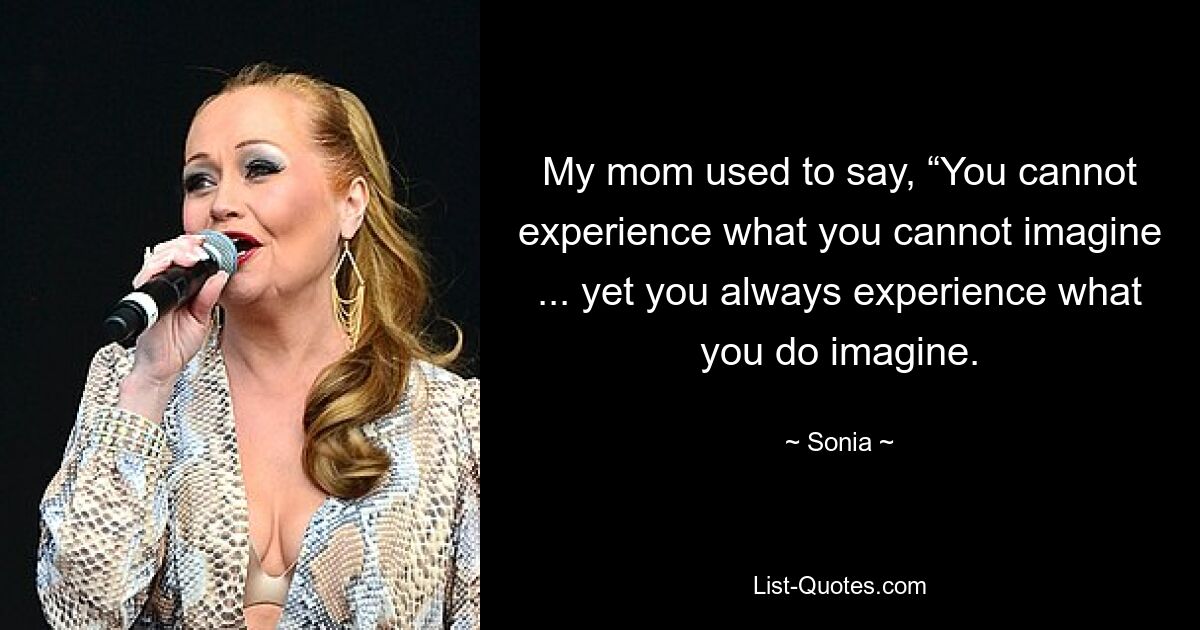 My mom used to say, “You cannot experience what you cannot imagine ... yet you always experience what you do imagine. — © Sonia