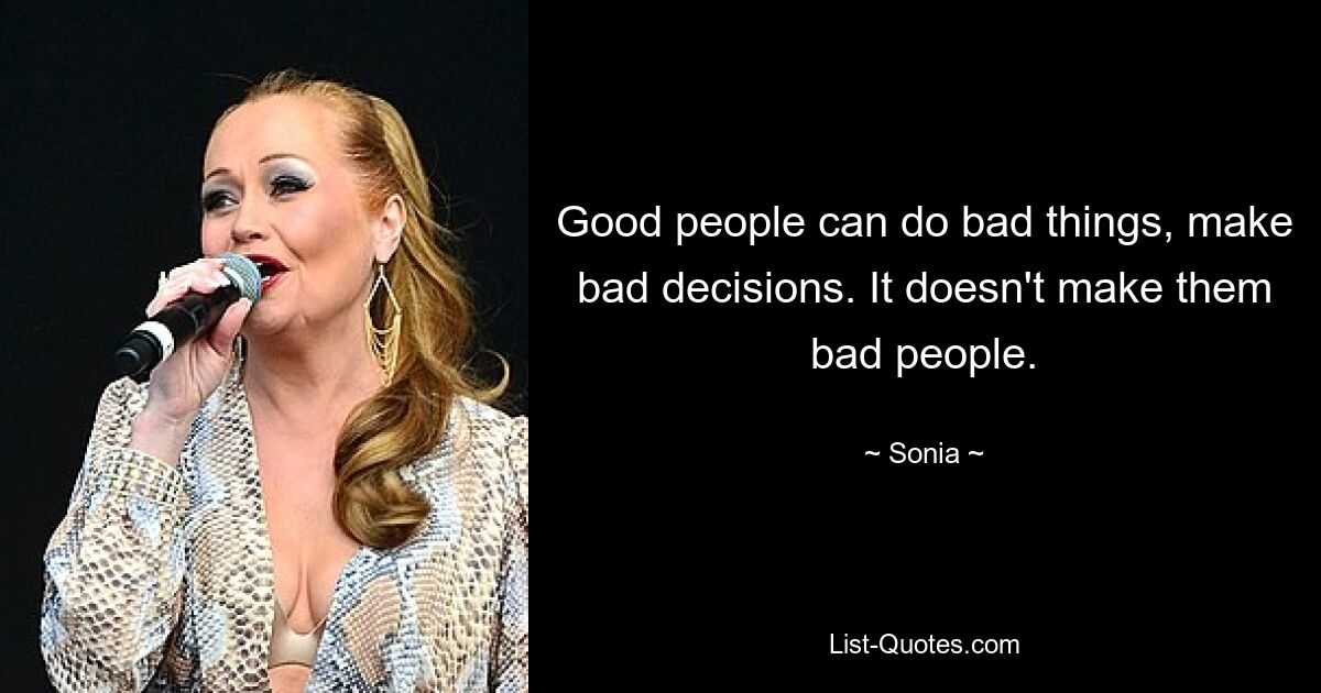 Good people can do bad things, make bad decisions. It doesn't make them bad people. — © Sonia