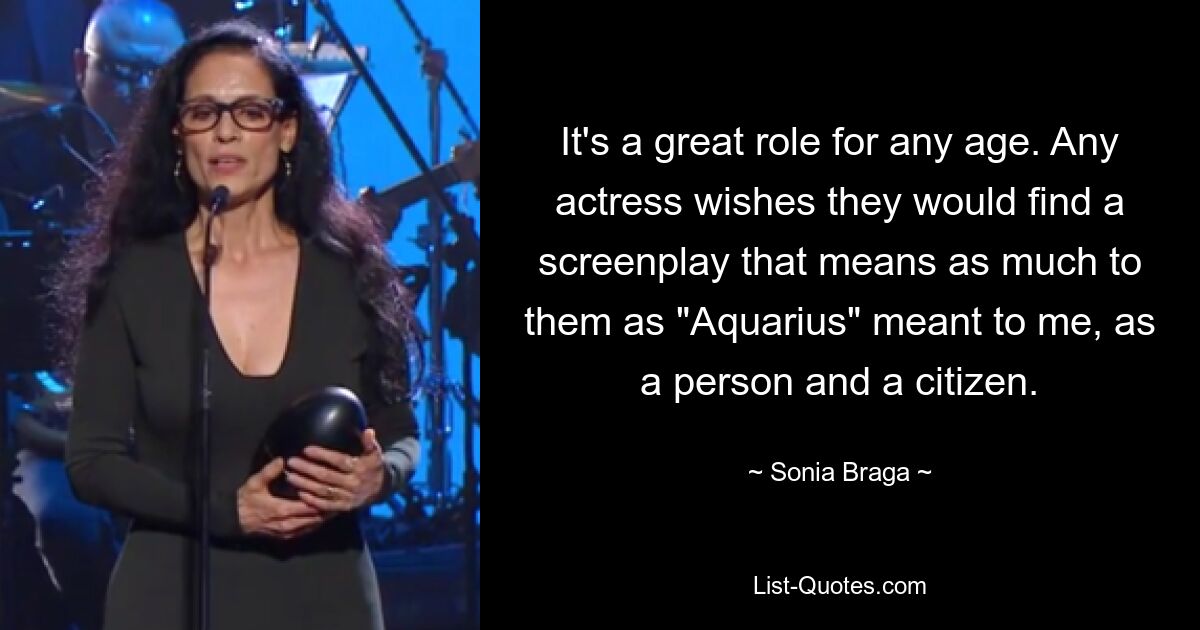 It's a great role for any age. Any actress wishes they would find a screenplay that means as much to them as "Aquarius" meant to me, as a person and a citizen. — © Sonia Braga