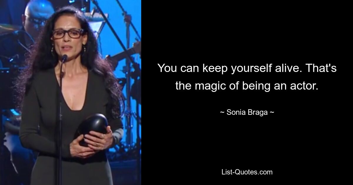 You can keep yourself alive. That's the magic of being an actor. — © Sonia Braga