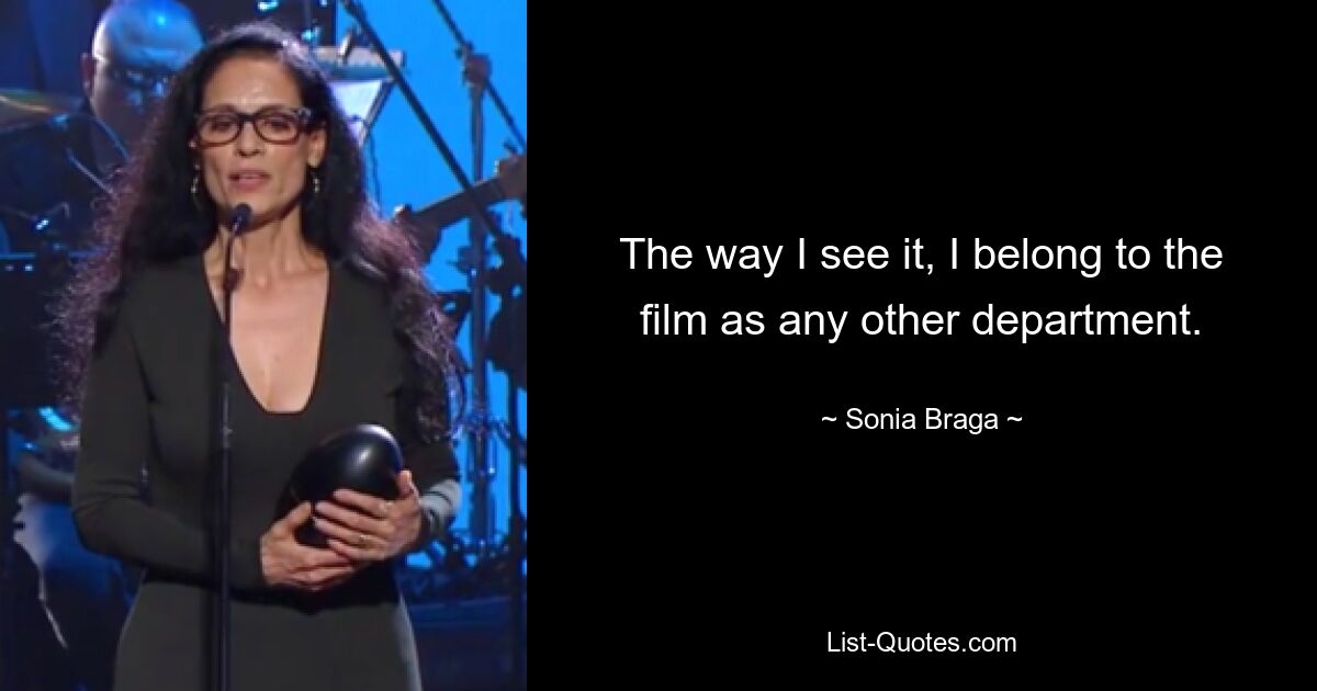 The way I see it, I belong to the film as any other department. — © Sonia Braga