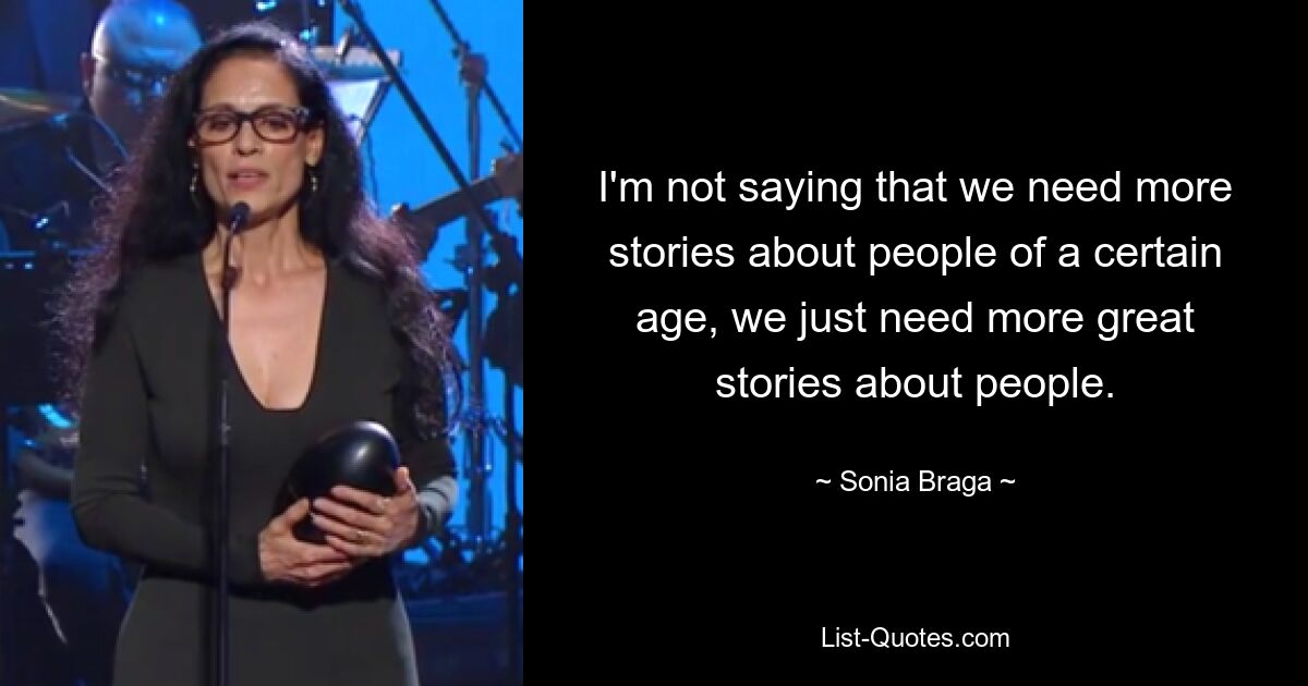 I'm not saying that we need more stories about people of a certain age, we just need more great stories about people. — © Sonia Braga