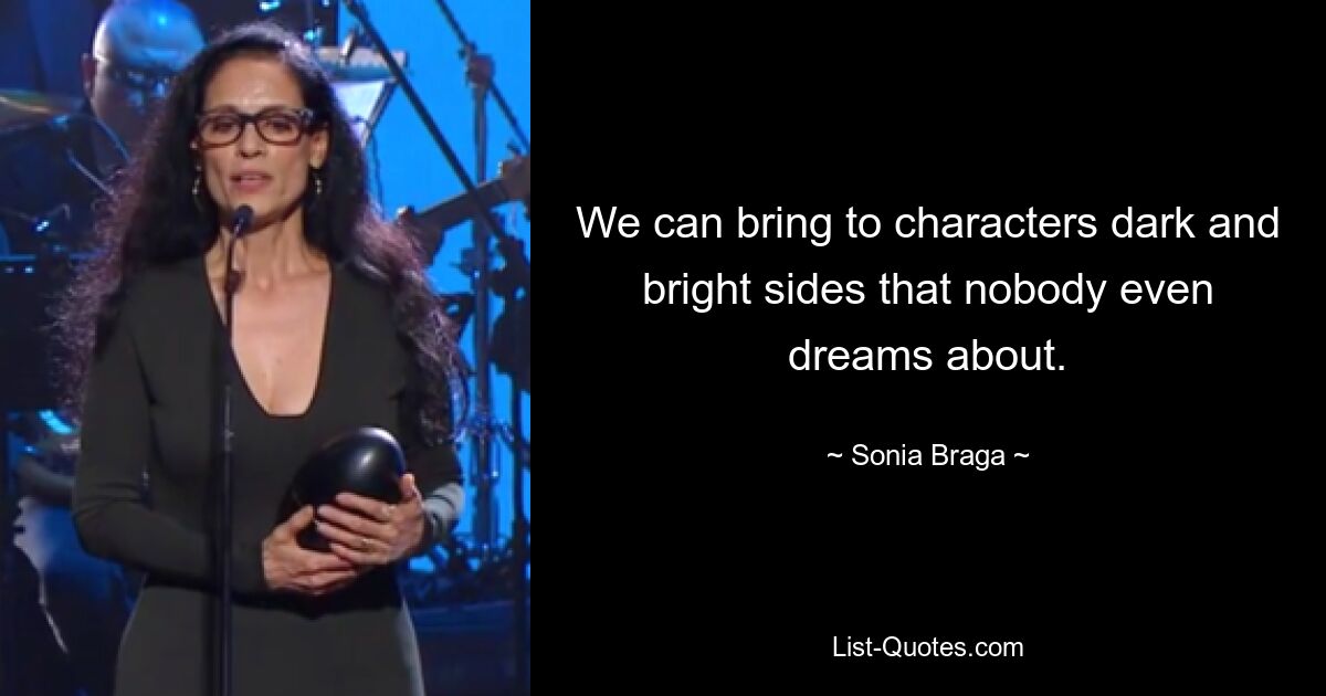 We can bring to characters dark and bright sides that nobody even dreams about. — © Sonia Braga