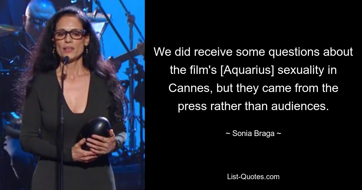 We did receive some questions about the film's [Aquarius] sexuality in Cannes, but they came from the press rather than audiences. — © Sonia Braga