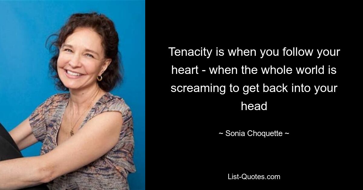 Tenacity is when you follow your heart - when the whole world is screaming to get back into your head — © Sonia Choquette