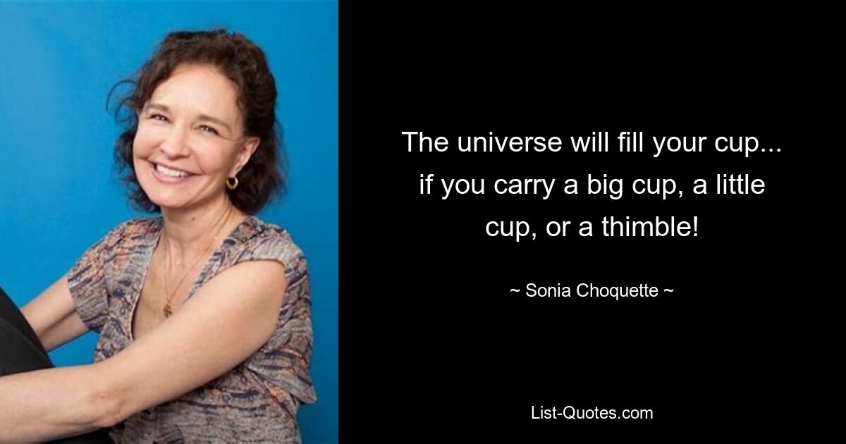 The universe will fill your cup... if you carry a big cup, a little cup, or a thimble! — © Sonia Choquette