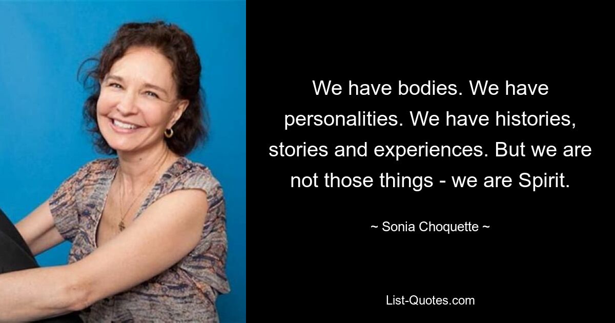 We have bodies. We have personalities. We have histories, stories and experiences. But we are not those things - we are Spirit. — © Sonia Choquette