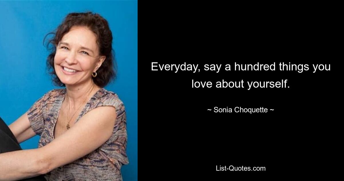 Everyday, say a hundred things you love about yourself. — © Sonia Choquette