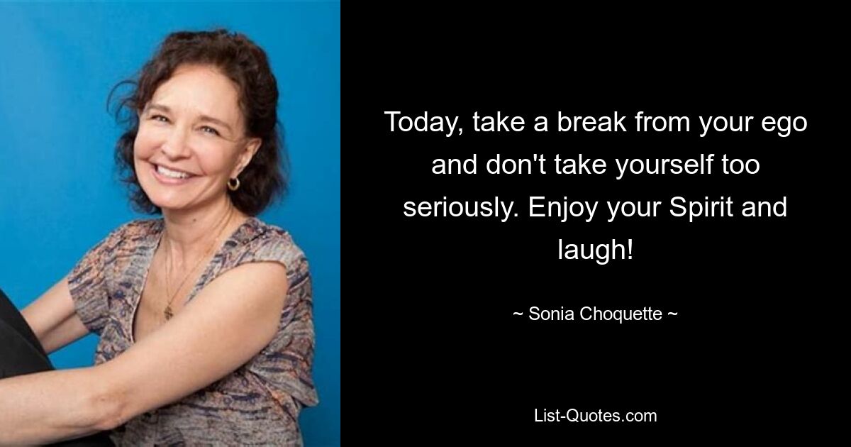 Today, take a break from your ego and don't take yourself too seriously. Enjoy your Spirit and laugh! — © Sonia Choquette