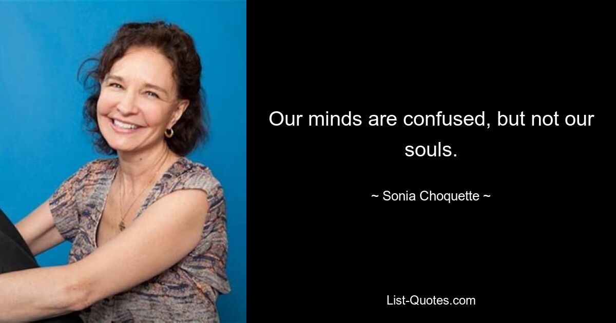 Our minds are confused, but not our souls. — © Sonia Choquette