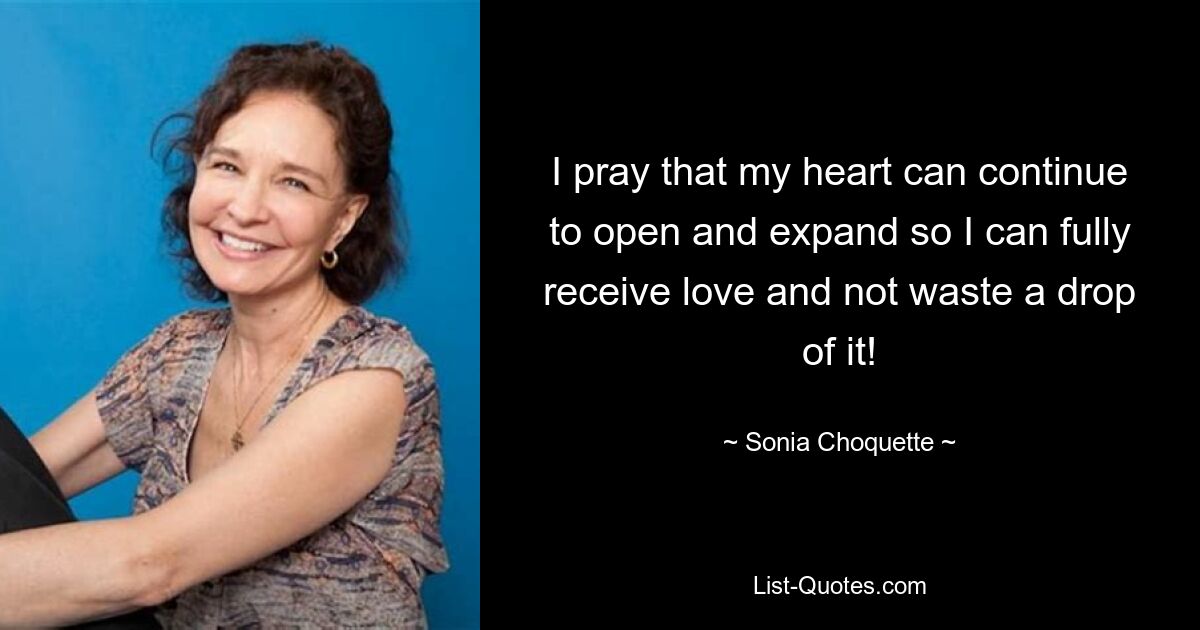 I pray that my heart can continue to open and expand so I can fully receive love and not waste a drop of it! — © Sonia Choquette