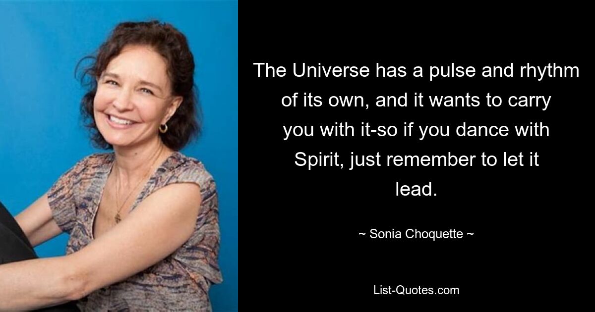 The Universe has a pulse and rhythm of its own, and it wants to carry you with it-so if you dance with Spirit, just remember to let it lead. — © Sonia Choquette