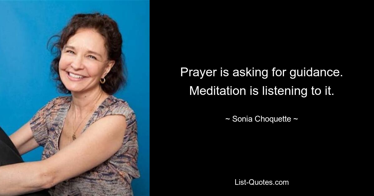 Prayer is asking for guidance. Meditation is listening to it. — © Sonia Choquette