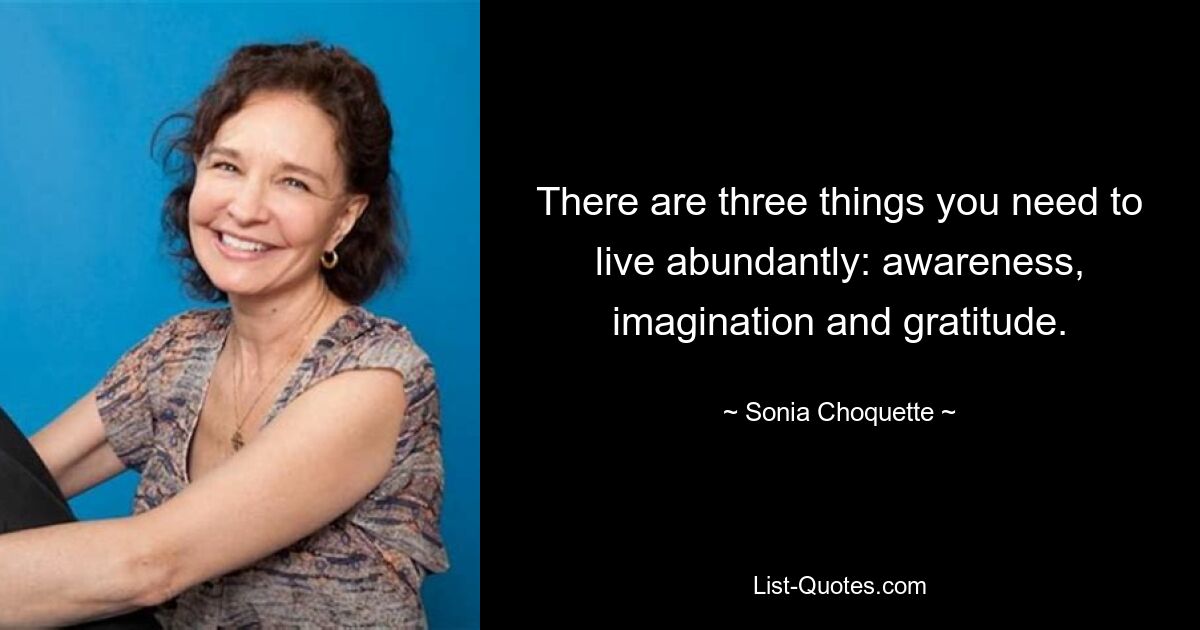 There are three things you need to live abundantly: awareness, imagination and gratitude. — © Sonia Choquette