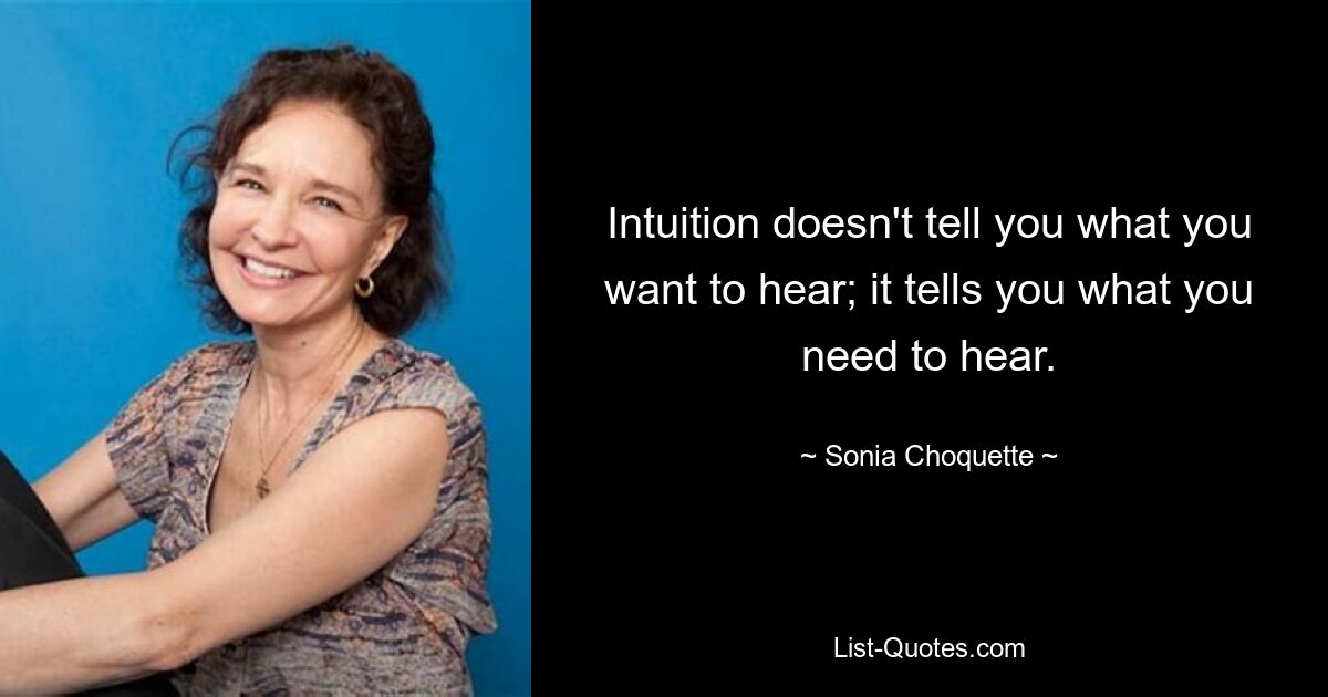 Intuition doesn't tell you what you want to hear; it tells you what you need to hear. — © Sonia Choquette