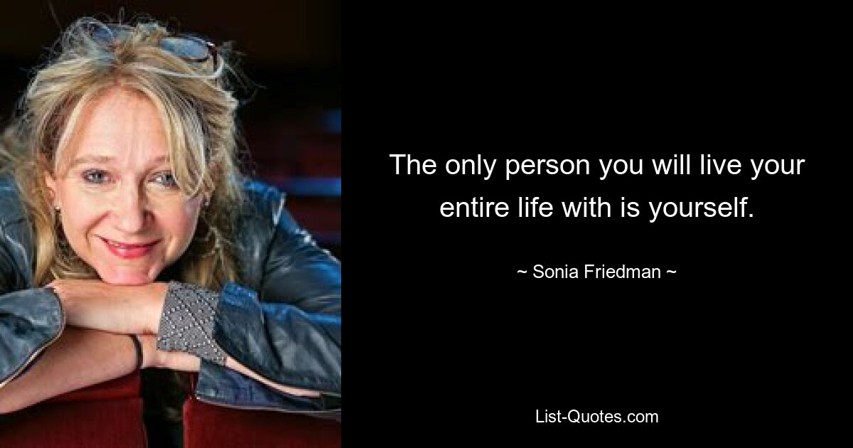 The only person you will live your entire life with is yourself. — © Sonia Friedman