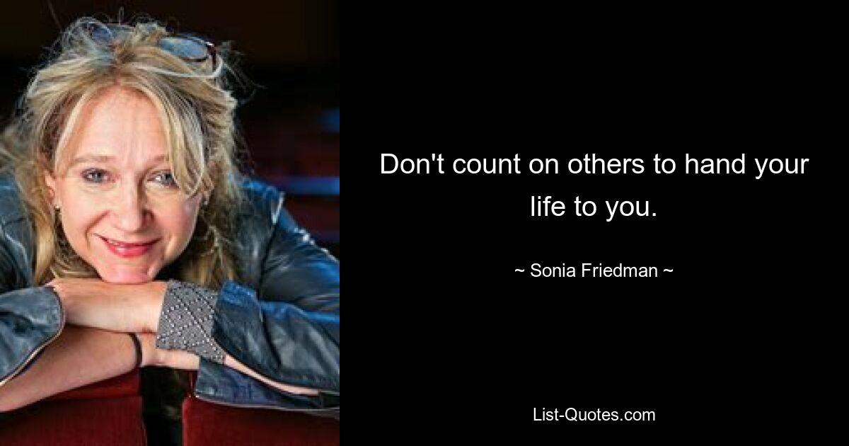 Don't count on others to hand your life to you. — © Sonia Friedman