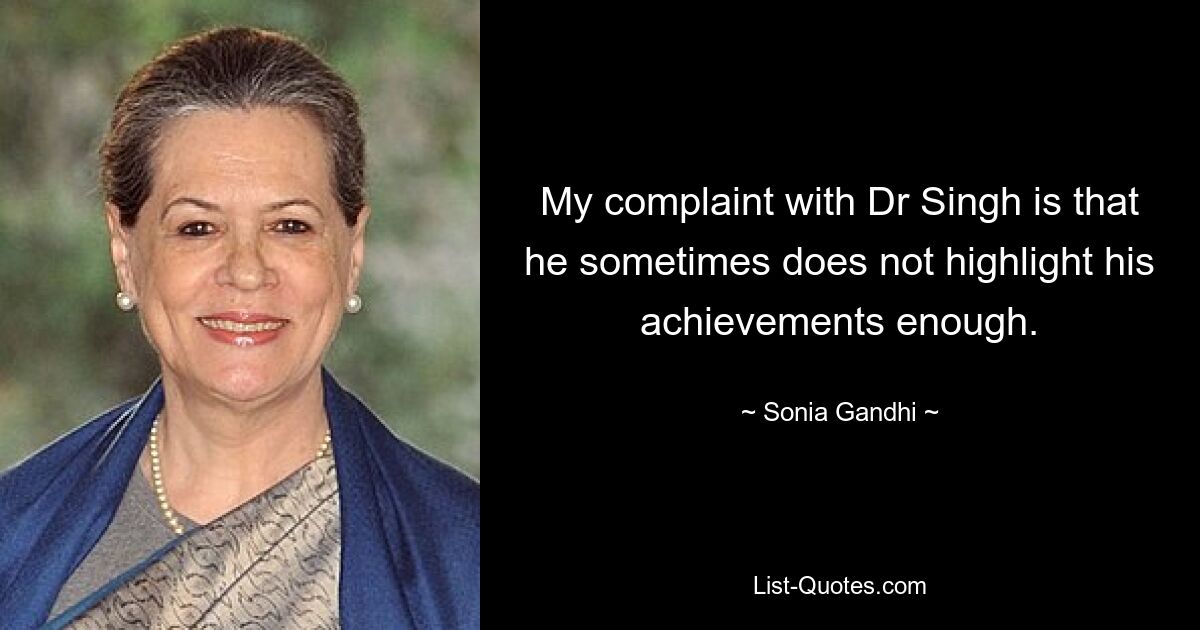 My complaint with Dr Singh is that he sometimes does not highlight his achievements enough. — © Sonia Gandhi