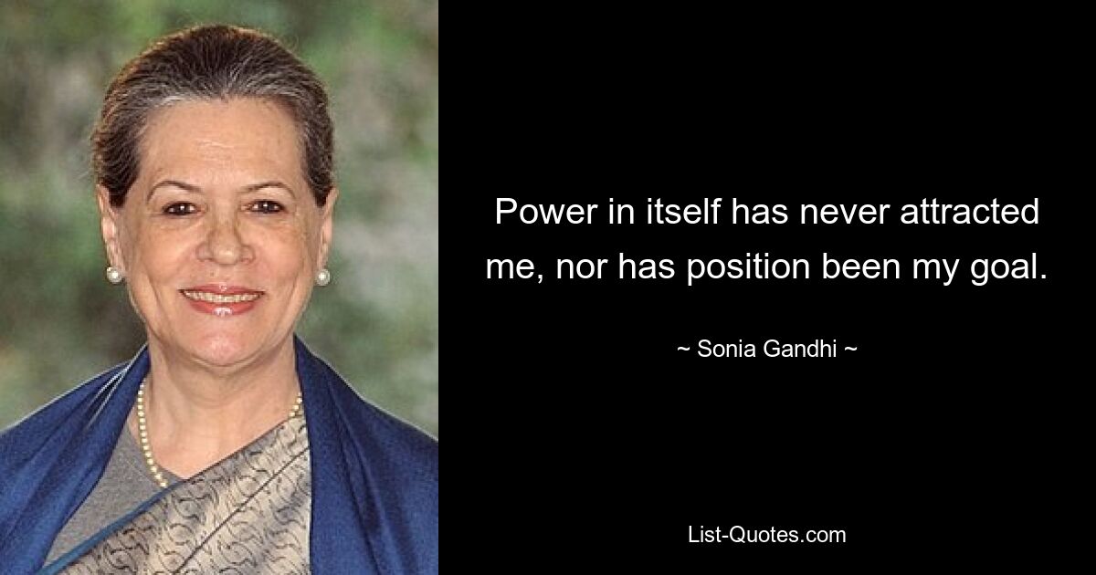 Power in itself has never attracted me, nor has position been my goal. — © Sonia Gandhi