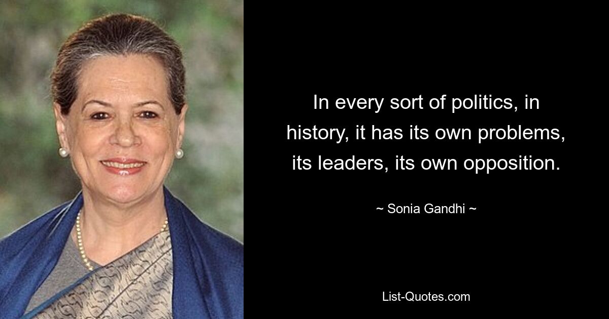 In every sort of politics, in history, it has its own problems, its leaders, its own opposition. — © Sonia Gandhi