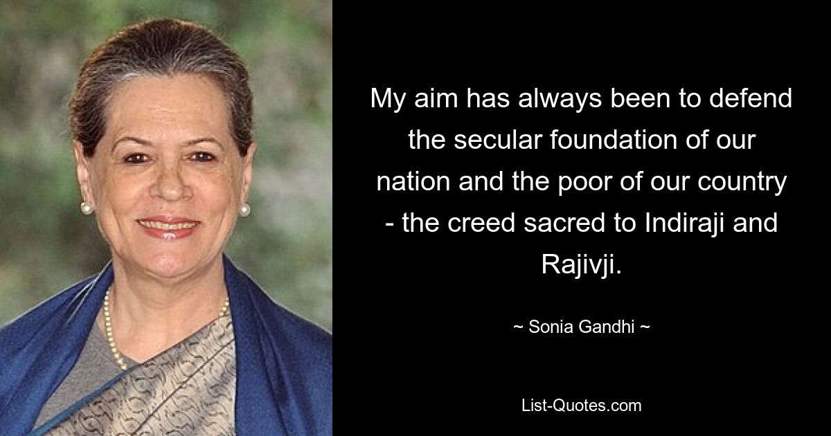 My aim has always been to defend the secular foundation of our nation and the poor of our country - the creed sacred to Indiraji and Rajivji. — © Sonia Gandhi