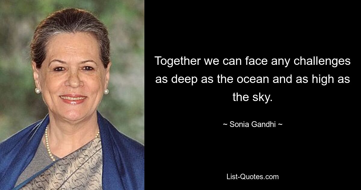 Together we can face any challenges as deep as the ocean and as high as the sky. — © Sonia Gandhi