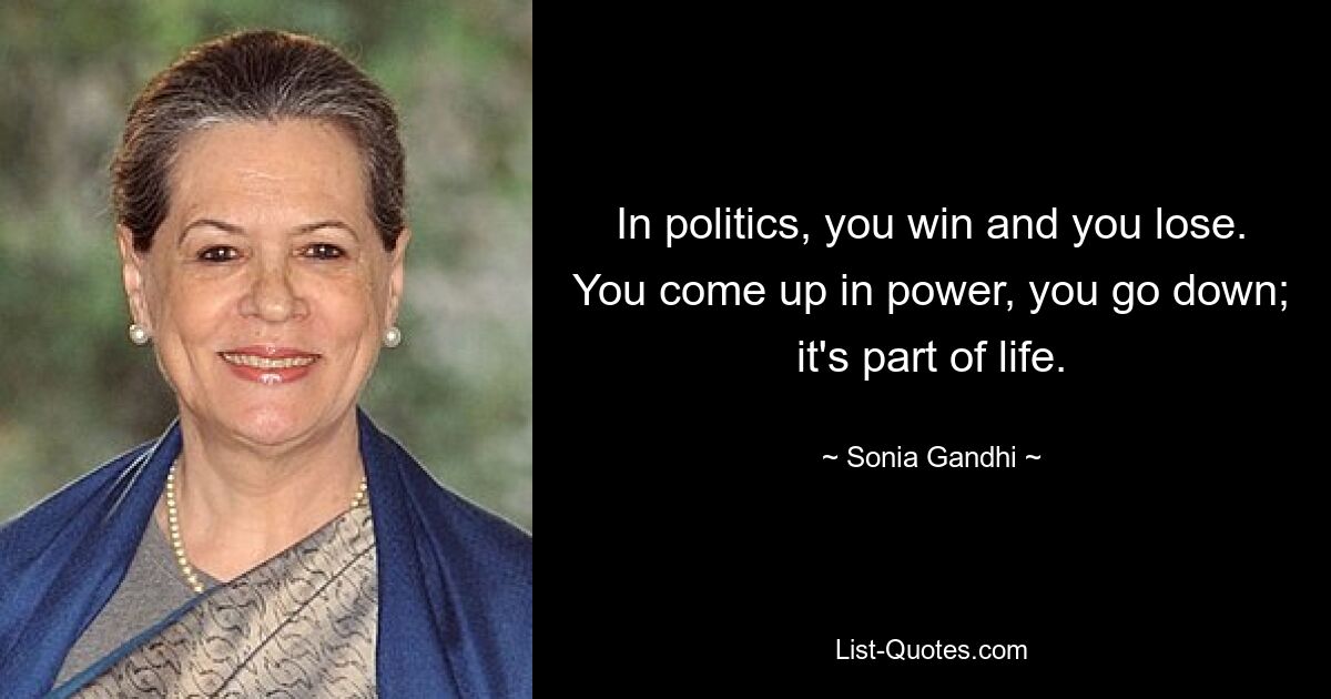 In politics, you win and you lose. You come up in power, you go down; it's part of life. — © Sonia Gandhi